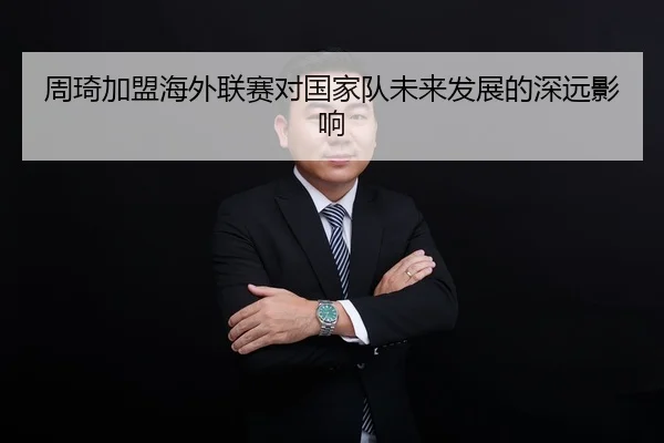 周琦加盟海外联赛对国家队未来发展的深远影响（kaiyun）